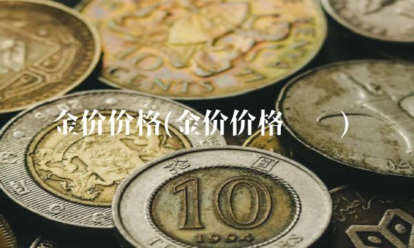 金价价格(金价价格趋势) 金价价格(金价价格趋势)