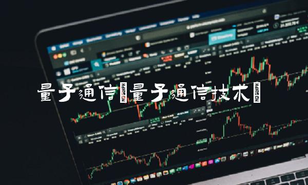 量子通信(量子通信技术) 量子通信(量子通信技术)