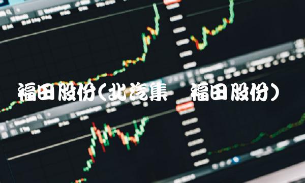 福田股份(北汽集团福田股份)