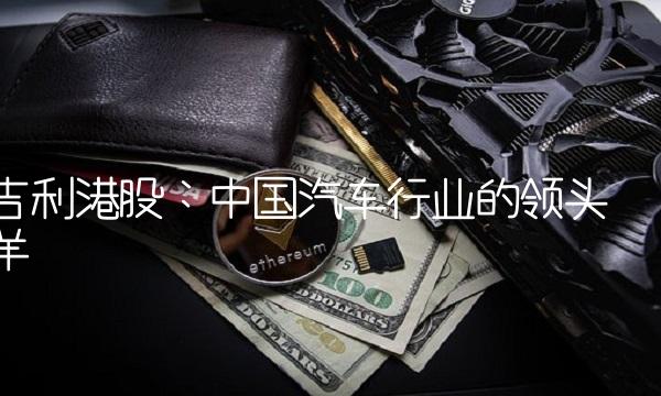 吉利港股：中国汽车行业的领头羊