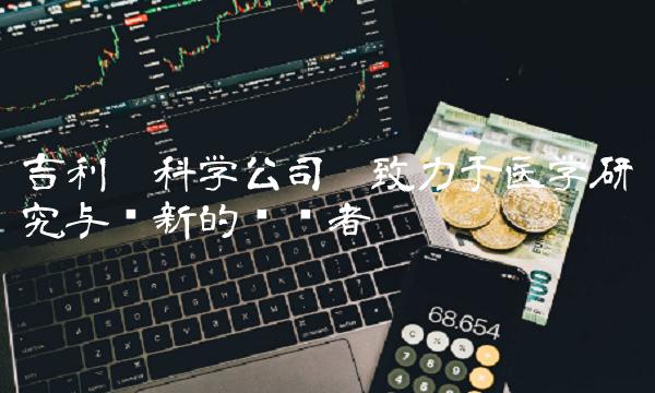 吉利德科学公司——致力于医学研究与创新的领导者