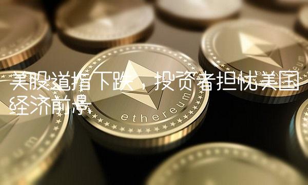 美股道指下跌，投资者担忧美国经济前景