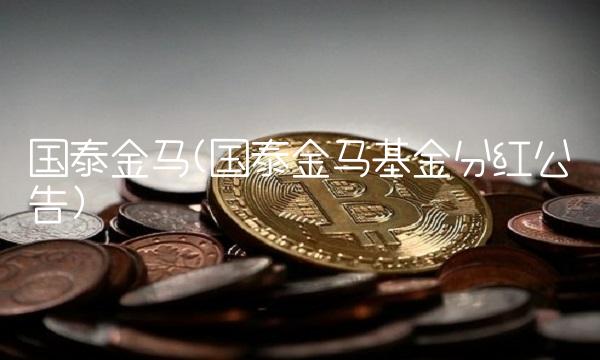 国泰金马(国泰金马基金分红公告)