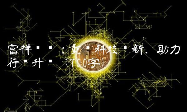 富祥药业：重视科技创新，助力行业升级（700字）