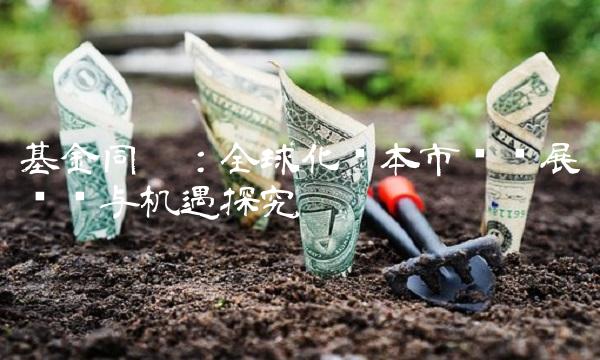 基金同德：全球化资本市场发展趋势与机遇探究