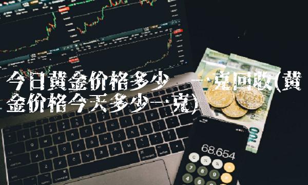 今日黄金价格多少钱一克回收(黄金价格今天多少一克)