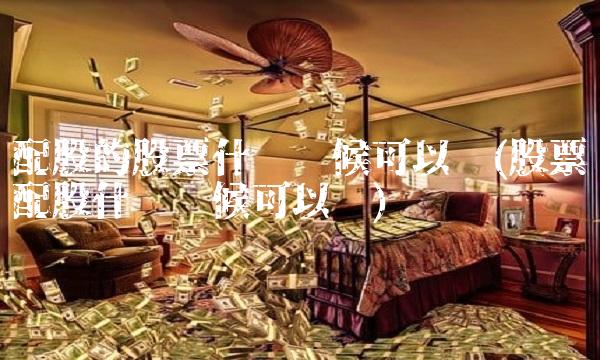 配股的股票什么时候可以卖(股票配股什么时候可以卖)