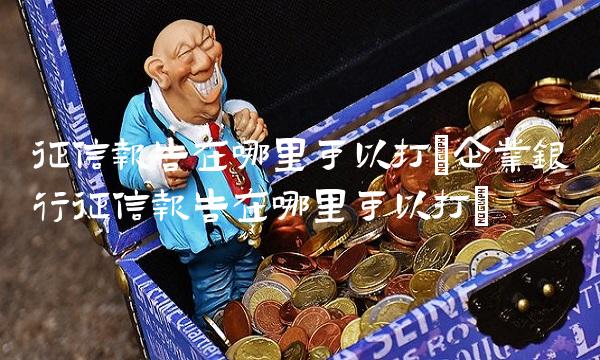 征信报告在哪里可以打(企业银行征信报告在哪里可以打)