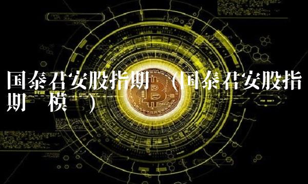 国泰君安股指期货(国泰君安股指期货模拟)