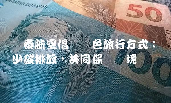 国泰航空倡导绿色旅行方式：减少碳排放，共同保护环境