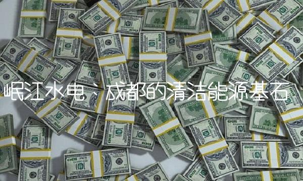 岷江水电：成都的清洁能源基石