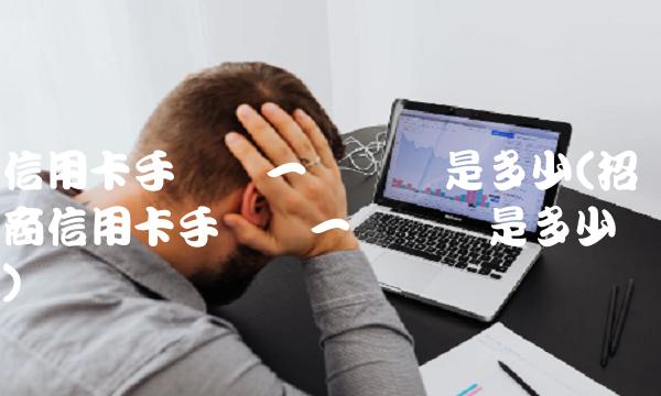 信用卡手续费一万块钱是多少(招商信用卡手续费一万块钱是多少)