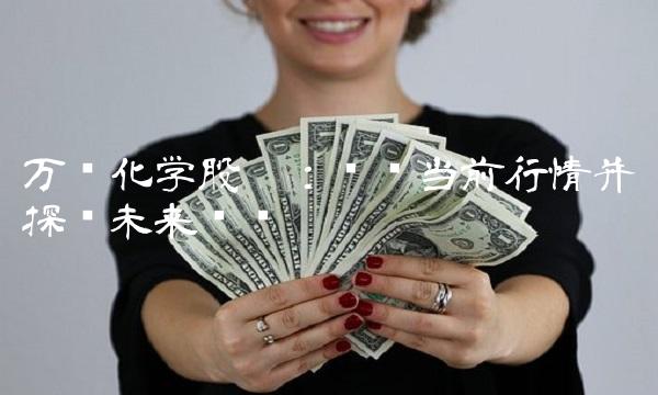 万华化学股吧：复盘当前行情并探讨未来趋势