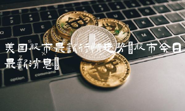 美国股市最新行情走势(股市今日最新消息)