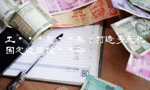 工银纯债定开债券：打造多元化固定收益投资组合