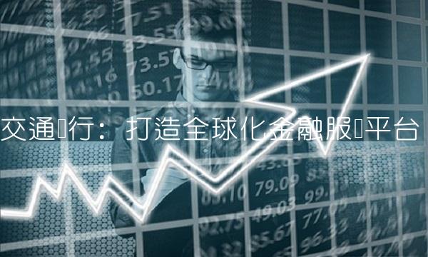 交通银行：打造全球化金融服务平台