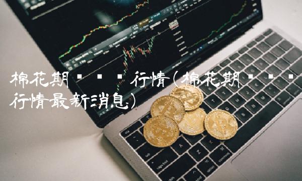棉花期货实时行情(棉花期货实时行情最新消息)