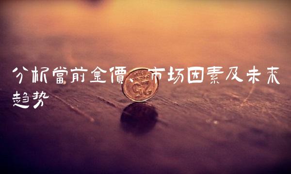 分析当前金价、市场因素及未来趋势