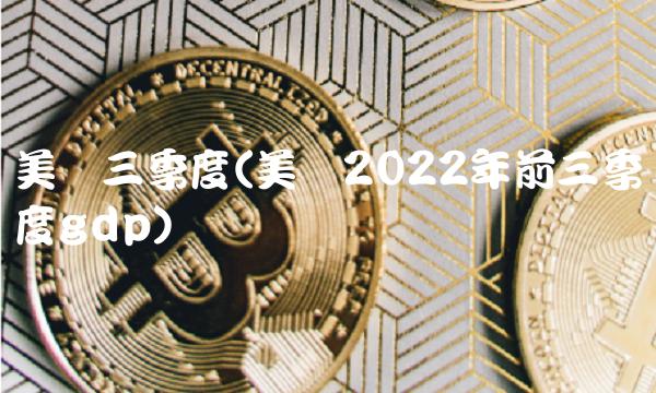 美国三季度(美国2022年前三季度gdp)