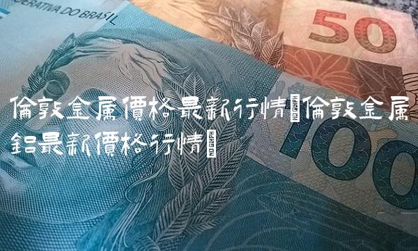 伦敦金属价格最新行情(伦敦金属铝最新价格行情)