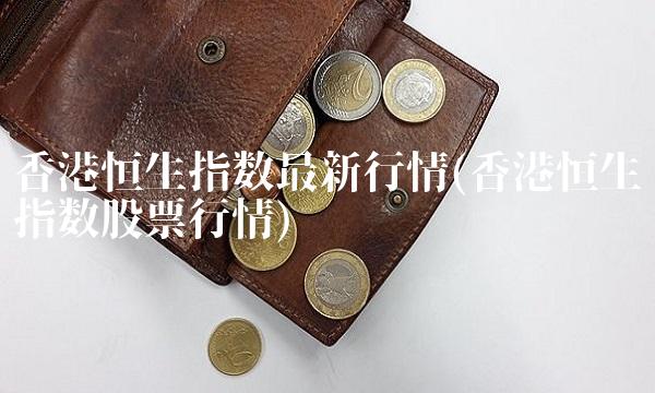 香港恒生指数最新行情(香港恒生指数股票行情)(1)