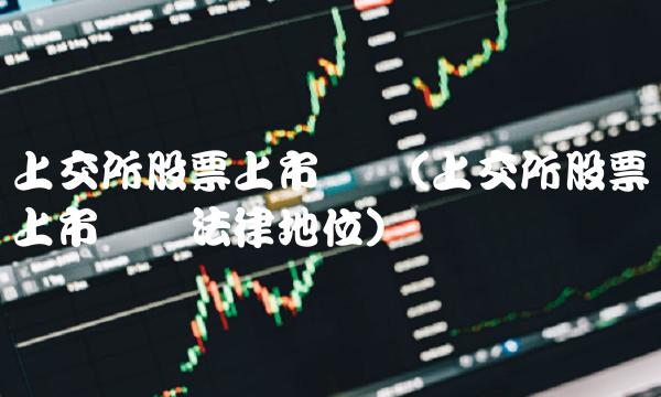 上交所股票上市规则(上交所股票上市规则法律地位)