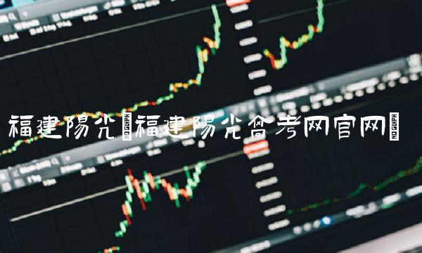 福建阳光(福建阳光高考网官网)