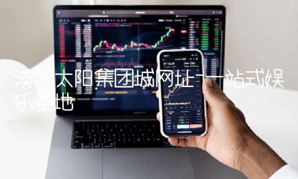澳门太阳集团城网址-一站式娱乐圣地