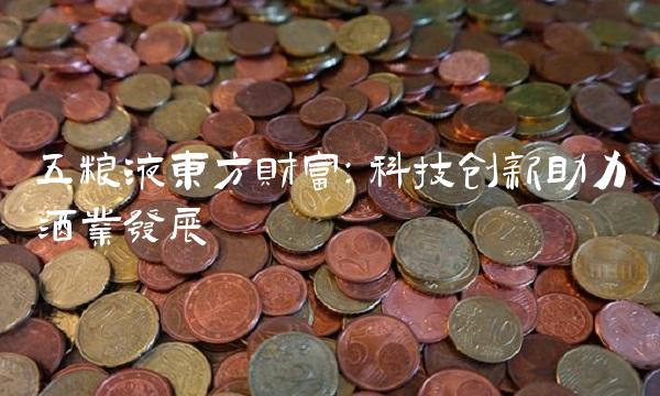 五粮液东方财富：科技创新助力酒业发展