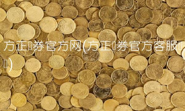 方正证券官方网(方正证券官方客服电话)