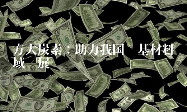 方大炭素：助力我国碳基材料领域发展