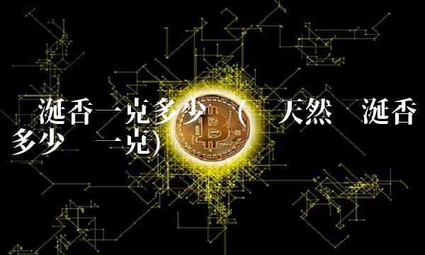 龙涎香一克多少钱(纯天然龙涎香多少钱一克)