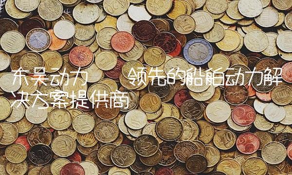 东吴动力——领先的船舶动力解决方案提供商