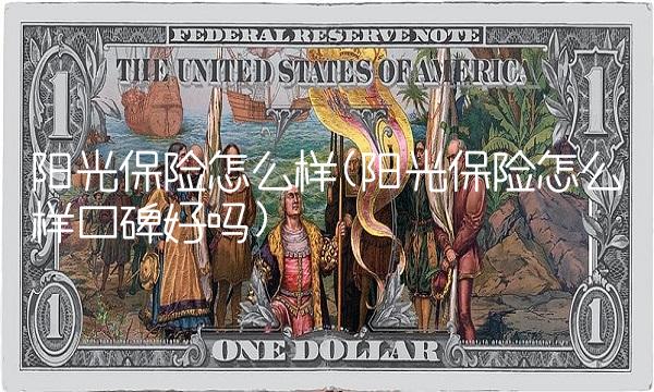 阳光保险怎么样(阳光保险怎么样口碑好吗)