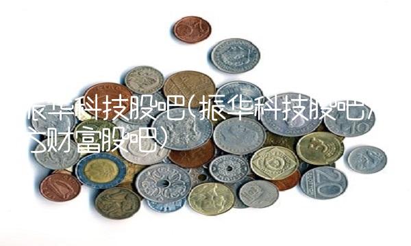 振华科技股吧(振华科技股吧东方财富股吧)