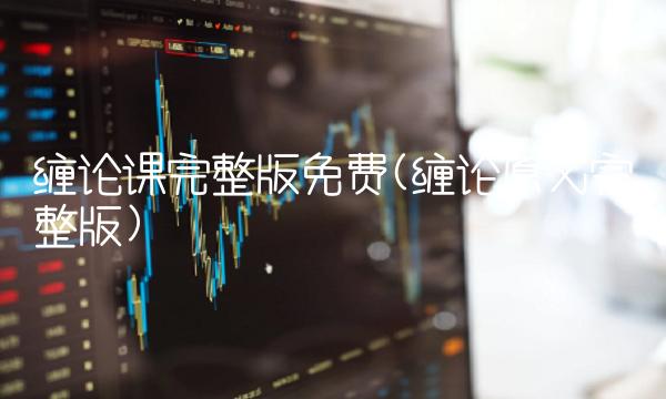 缠论课完整版免费(缠论原文完整版)