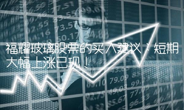 福耀玻璃股票的买入建议：短期大幅上涨已现！