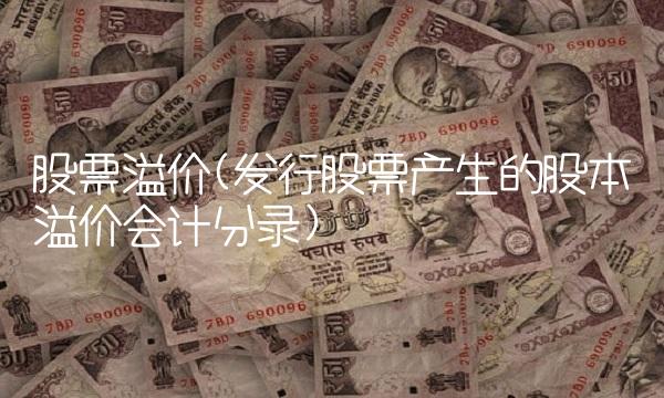 股票溢价(发行股票产生的股本溢价会计分录)
