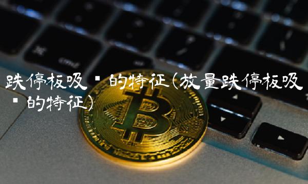 跌停板吸筹的特征(放量跌停板吸筹的特征)(1)