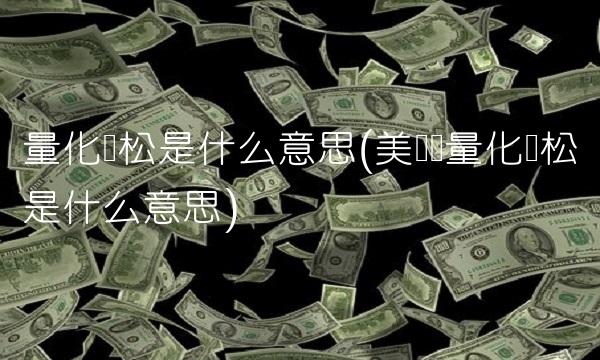 量化宽松是什么意思(美联储量化宽松是什么意思)