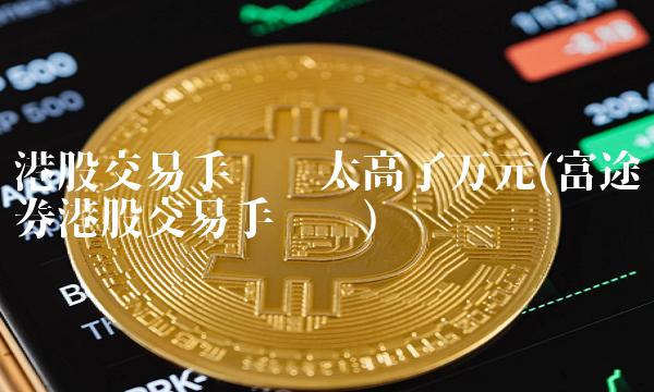 港股交易手续费太高了万元(富途证券港股交易手续费)
