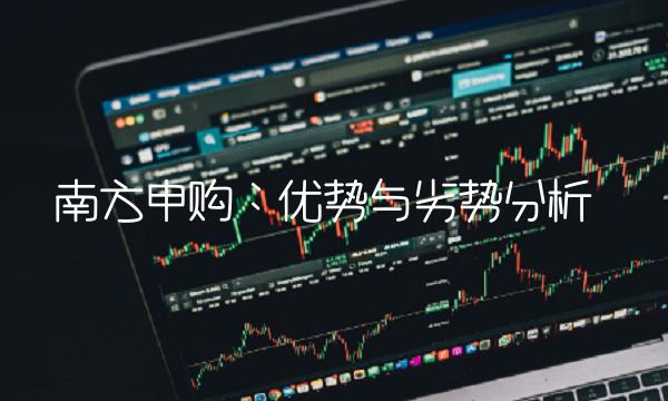 南方申购：优势与劣势分析