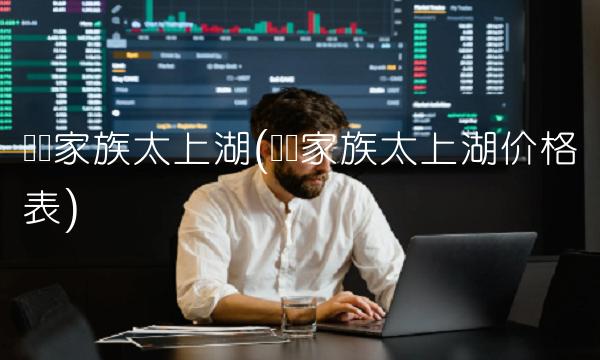 华丽家族太上湖(华丽家族太上湖价格表)