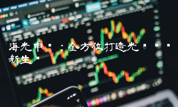 海光申购：全方位打造光电产业新生态