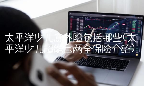 太平洋少儿意外险包括哪些(太平洋少儿超能宝两全保险介绍)