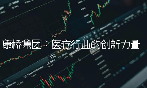康桥集团：医疗行业的创新力量