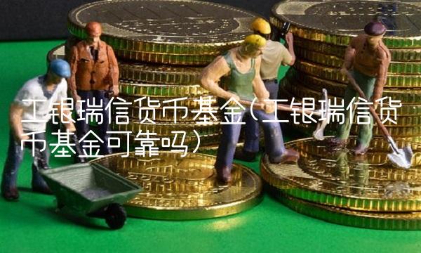 工银瑞信货币基金(工银瑞信货币基金可靠吗) 工银瑞信货币基金(工银瑞信货币基金可靠吗)