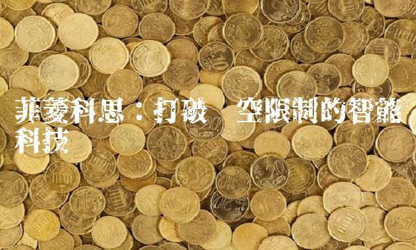 菲菱科思：打破时空限制的智能科技