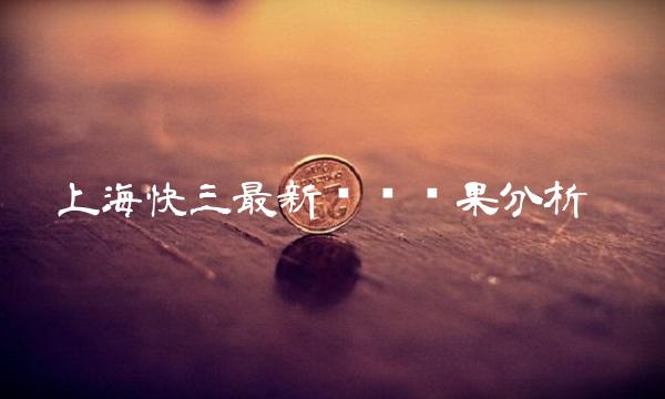 上海快三最新开奖结果分析