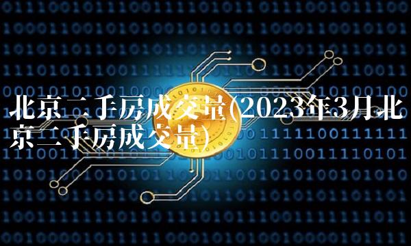 北京二手房成交量(2023年3月北京二手房成交量)